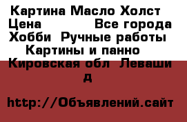 Картина Масло Холст › Цена ­ 7 000 - Все города Хобби. Ручные работы » Картины и панно   . Кировская обл.,Леваши д.